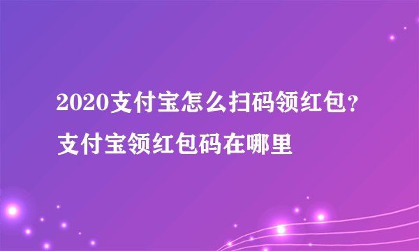2020支付宝怎么扫码领红包？支付宝领红包码在哪里