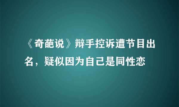 《奇葩说》辩手控诉遭节目出名，疑似因为自己是同性恋