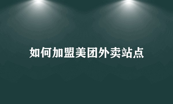 如何加盟美团外卖站点