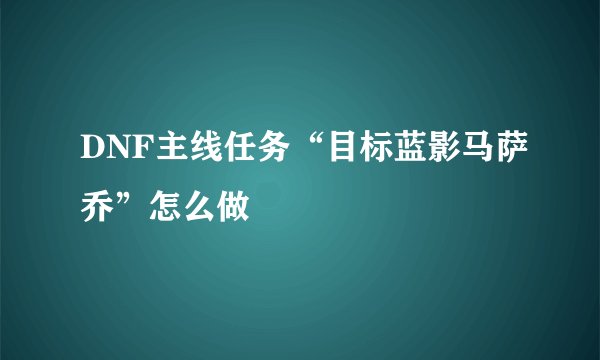 DNF主线任务“目标蓝影马萨乔”怎么做