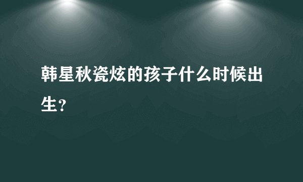 韩星秋瓷炫的孩子什么时候出生？