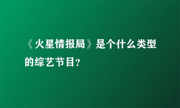 《火星情报局》是个什么类型的综艺节目？