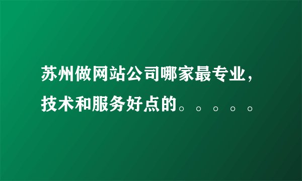 苏州做网站公司哪家最专业，技术和服务好点的。。。。。