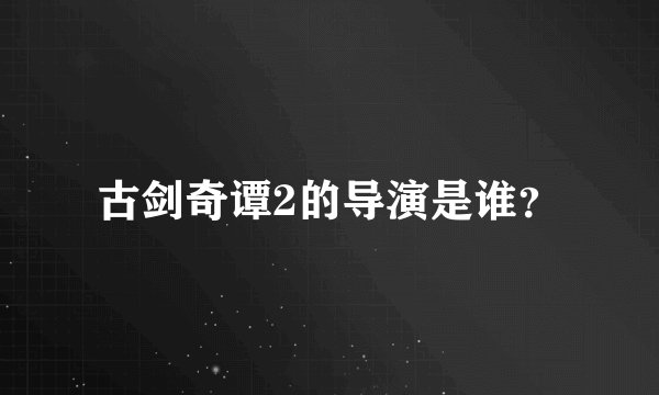 古剑奇谭2的导演是谁？