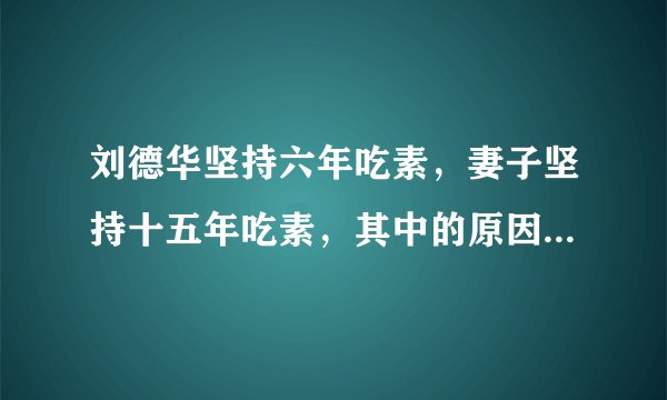刘德华坚持六年吃素，妻子坚持十五年吃素，其中的原因是什么？