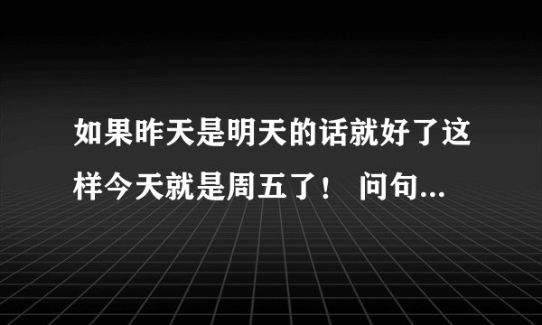 如果昨天是明天的话就好了这样今天就是周五了！ 问句中的今天是周几 A周三,B周四，C周五，D周