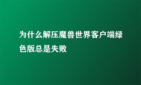 为什么解压魔兽世界客户端绿色版总是失败