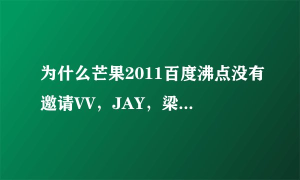 为什么芒果2011百度沸点没有邀请VV，JAY，梁静茹，蔡依林，萧亚轩，张靓颖，BY2==众多明星？