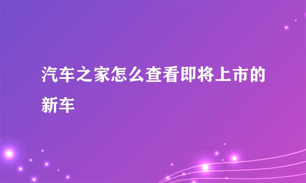 汽车之家怎么查看即将上市的新车