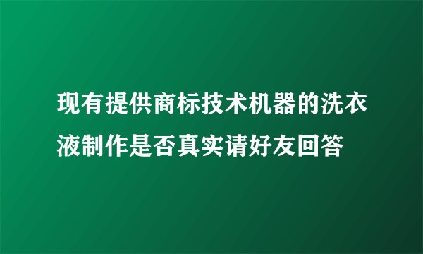 现有提供商标技术机器的洗衣液制作是否真实请好友回答