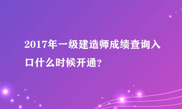 2017年一级建造师成绩查询入口什么时候开通？