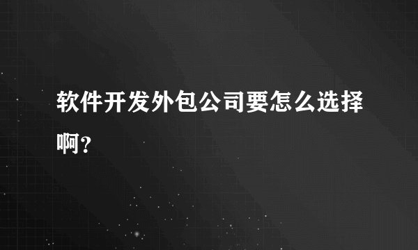 软件开发外包公司要怎么选择啊？