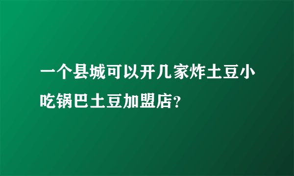 一个县城可以开几家炸土豆小吃锅巴土豆加盟店？