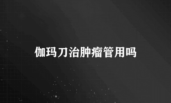 伽玛刀治肿瘤管用吗