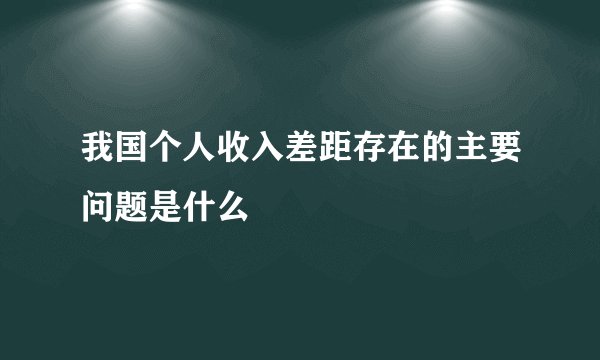 我国个人收入差距存在的主要问题是什么