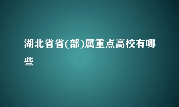 湖北省省(部)属重点高校有哪些