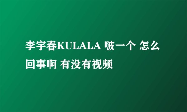 李宇春KULALA 啵一个 怎么回事啊 有没有视频