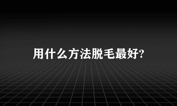 用什么方法脱毛最好?