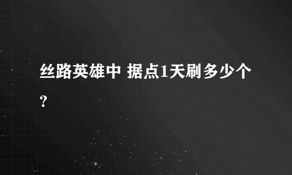 丝路英雄中 据点1天刷多少个 ？