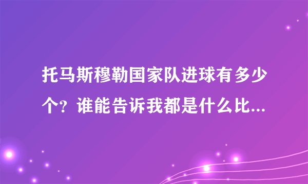 托马斯穆勒国家队进球有多少个？谁能告诉我都是什么比赛进的？