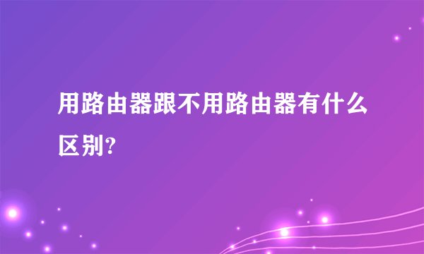 用路由器跟不用路由器有什么区别?