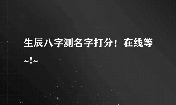 生辰八字测名字打分！在线等~!~