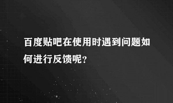 百度贴吧在使用时遇到问题如何进行反馈呢？
