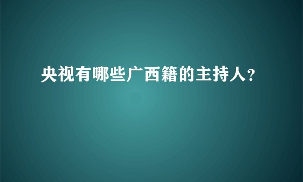 央视有哪些广西籍的主持人？