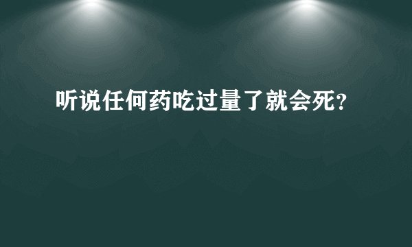 听说任何药吃过量了就会死？