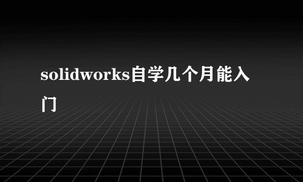 solidworks自学几个月能入门