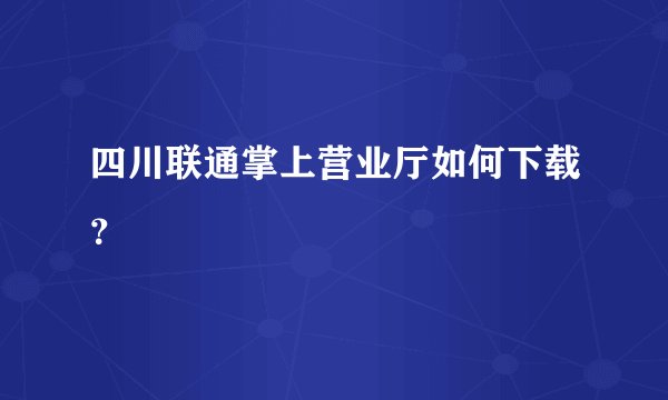 四川联通掌上营业厅如何下载？