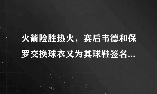 火箭险胜热火，赛后韦德和保罗交换球衣又为其球鞋签名，对哈登却视而不见，你怎么看？