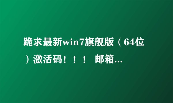 跪求最新win7旗舰版（64位）激活码！！！ 邮箱：406609740@qq.COM，谢谢大神