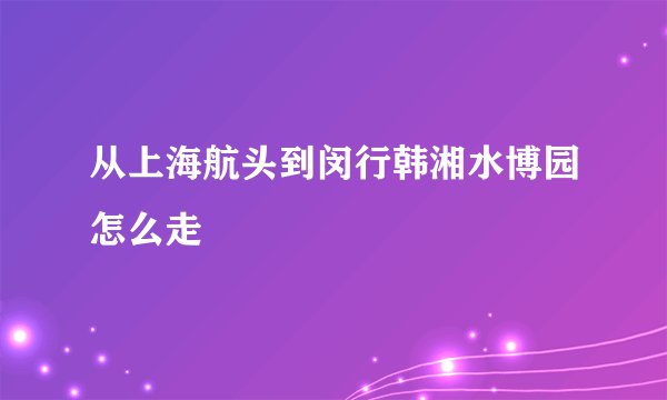 从上海航头到闵行韩湘水博园怎么走