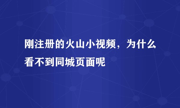 刚注册的火山小视频，为什么看不到同城页面呢