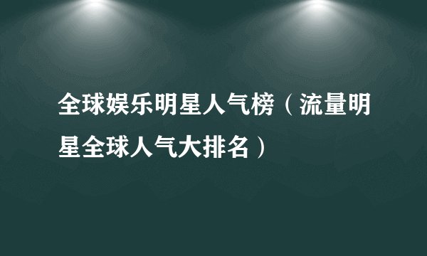 全球娱乐明星人气榜（流量明星全球人气大排名）