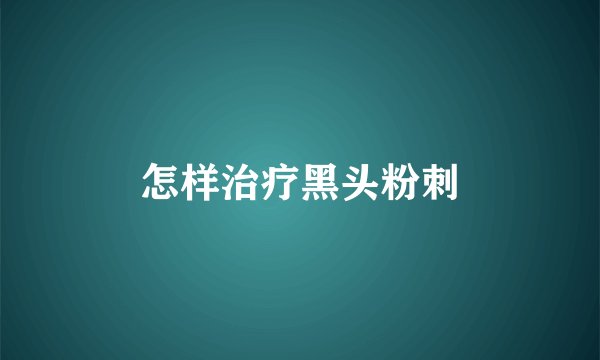 怎样治疗黑头粉刺
