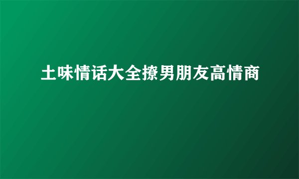 土味情话大全撩男朋友高情商