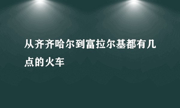 从齐齐哈尔到富拉尔基都有几点的火车