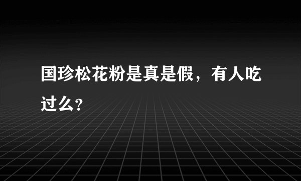 国珍松花粉是真是假，有人吃过么？