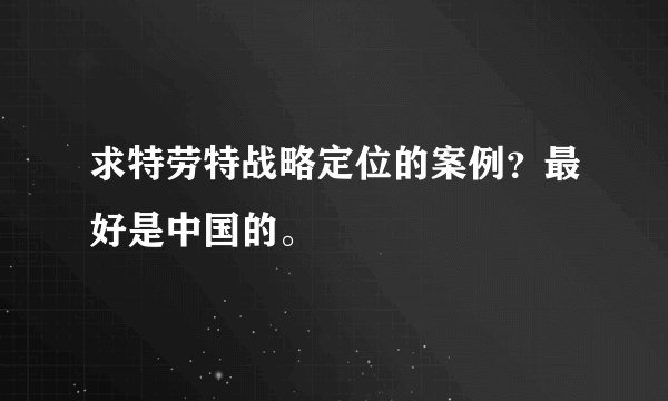 求特劳特战略定位的案例？最好是中国的。