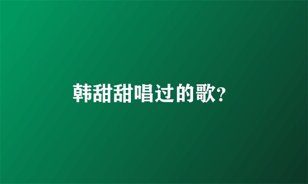 韩甜甜唱过的歌？