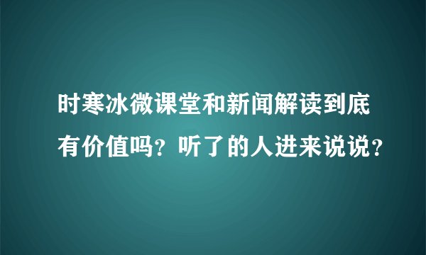 时寒冰微课堂和新闻解读到底有价值吗？听了的人进来说说？