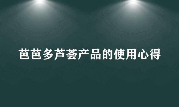 芭芭多芦荟产品的使用心得