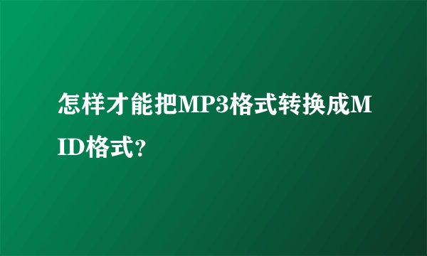 怎样才能把MP3格式转换成MID格式？