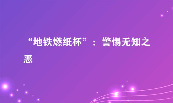 “地铁燃纸杯”：警惕无知之恶