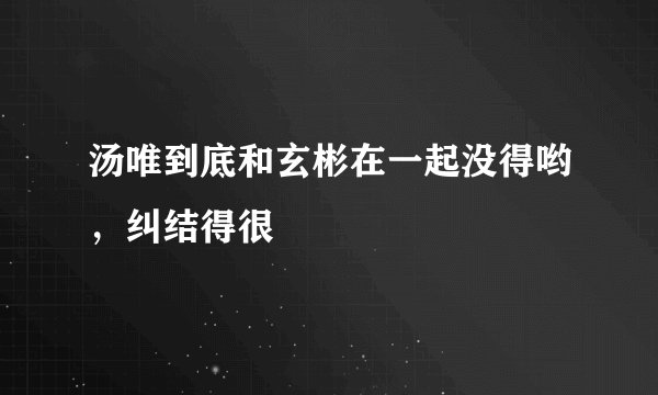汤唯到底和玄彬在一起没得哟,纠结得很