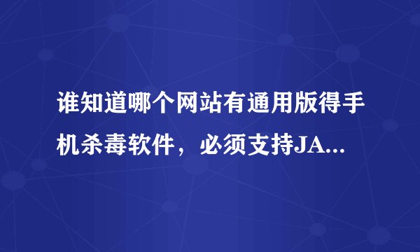 谁知道哪个网站有通用版得手机杀毒软件，必须支持JAR格式，免费得，告诉我
