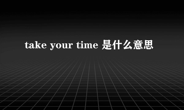 take your time 是什么意思