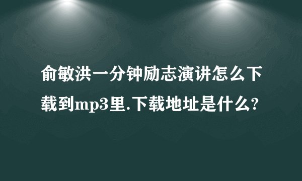 俞敏洪一分钟励志演讲怎么下载到mp3里.下载地址是什么?